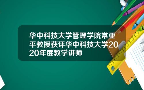 华中科技大学管理学院常亚平教授获评华中科技大学2020年度教学讲师