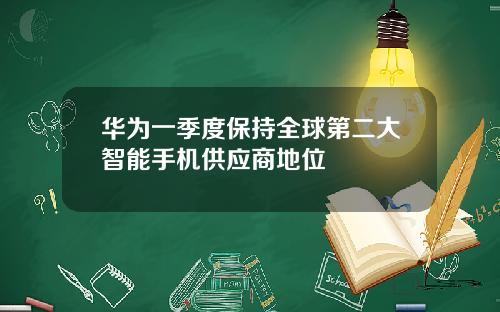 华为一季度保持全球第二大智能手机供应商地位