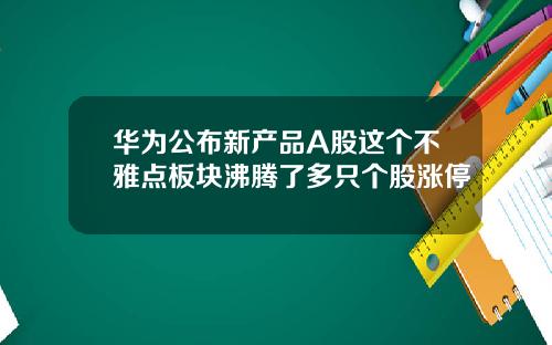 华为公布新产品A股这个不雅点板块沸腾了多只个股涨停