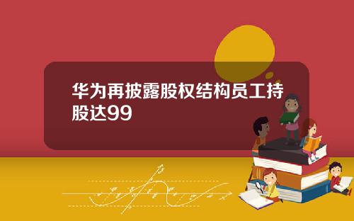 华为再披露股权结构员工持股达99