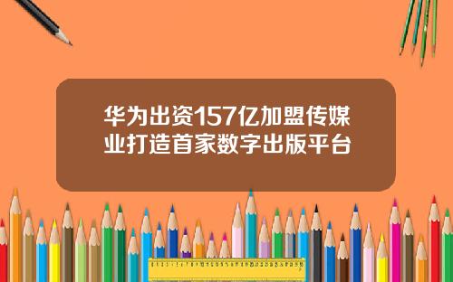 华为出资157亿加盟传媒业打造首家数字出版平台