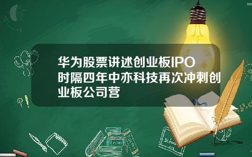 华为股票讲述创业板IPO时隔四年中亦科技再次冲刺创业板公司营