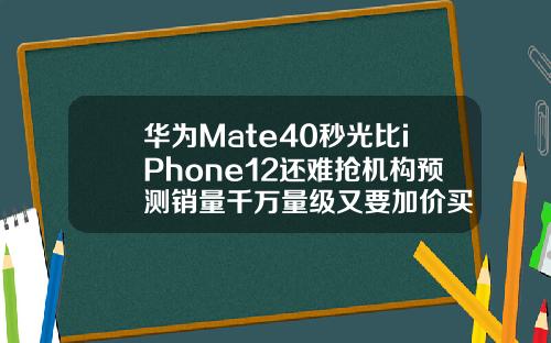 华为Mate40秒光比iPhone12还难抢机构预测销量千万量级又要加价买