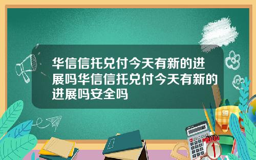 华信信托兑付今天有新的进展吗华信信托兑付今天有新的进展吗安全吗