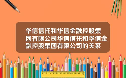 华信信托和华信金融控股集团有限公司华信信托和华信金融控股集团有限公司的关系