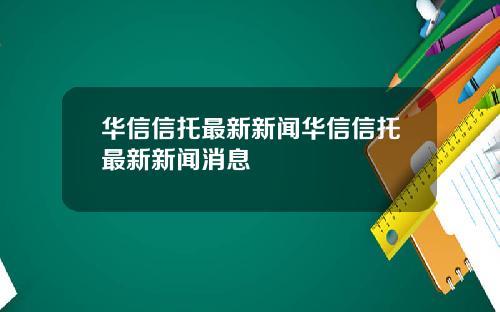 华信信托最新新闻华信信托最新新闻消息