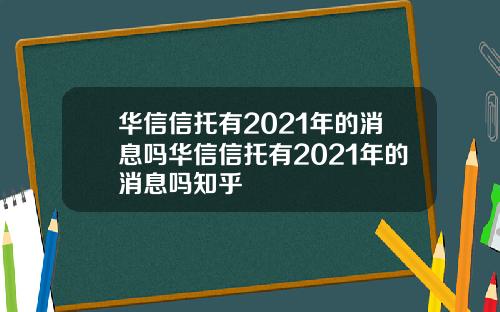 华信信托有2021年的消息吗华信信托有2021年的消息吗知乎