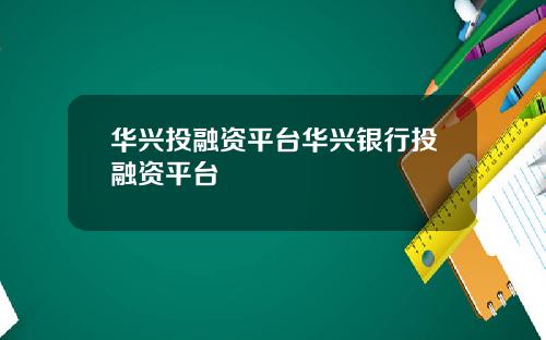 华兴投融资平台华兴银行投融资平台