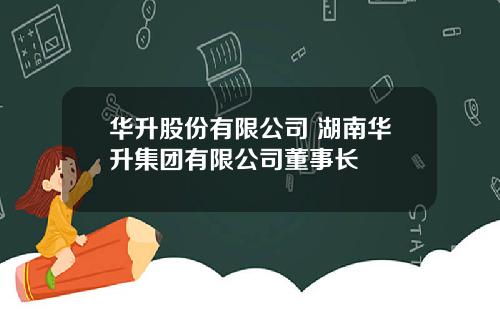 华升股份有限公司 湖南华升集团有限公司董事长