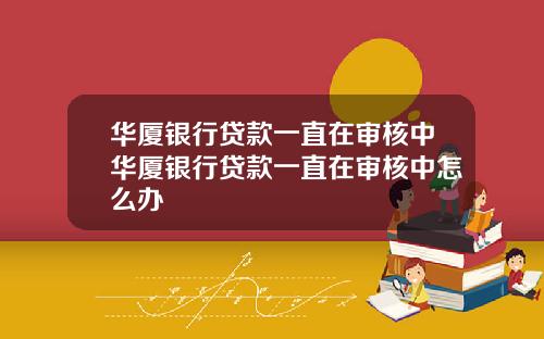 华厦银行贷款一直在审核中华厦银行贷款一直在审核中怎么办