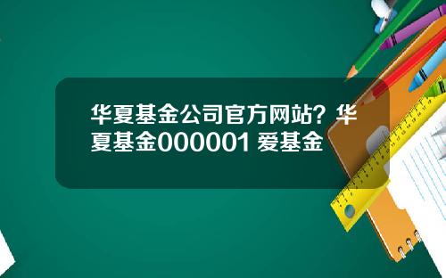 华夏基金公司官方网站？华夏基金000001 爱基金