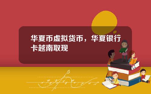 华夏币虚拟货币，华夏银行卡越南取现