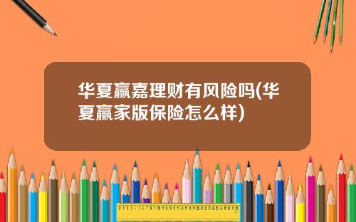 华夏赢嘉理财有风险吗(华夏赢家版保险怎么样)