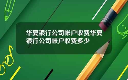 华夏银行公司帐户收费华夏银行公司帐户收费多少