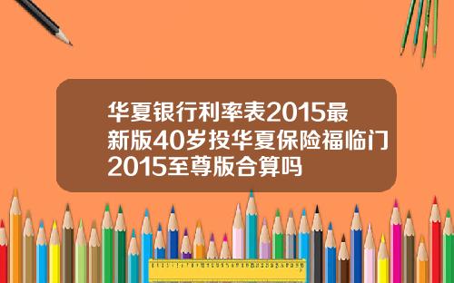 华夏银行利率表2015最新版40岁投华夏保险福临门2015至尊版合算吗