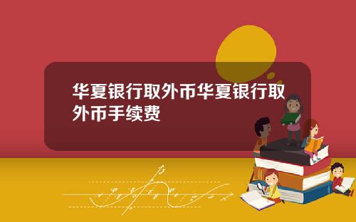 华夏银行取外币华夏银行取外币手续费