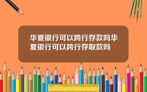 华夏银行可以跨行存款吗华夏银行可以跨行存取款吗