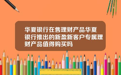 华夏银行在售理财产品华夏银行推出的新盈新客户专属理财产品值得购买吗