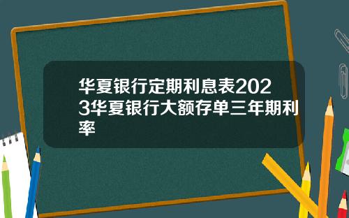 华夏银行定期利息表2023华夏银行大额存单三年期利率