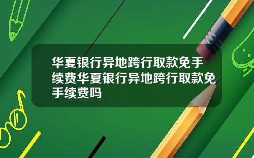 华夏银行异地跨行取款免手续费华夏银行异地跨行取款免手续费吗