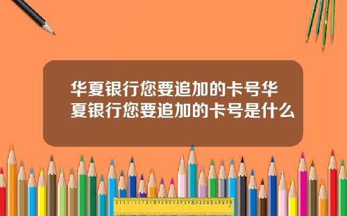 华夏银行您要追加的卡号华夏银行您要追加的卡号是什么