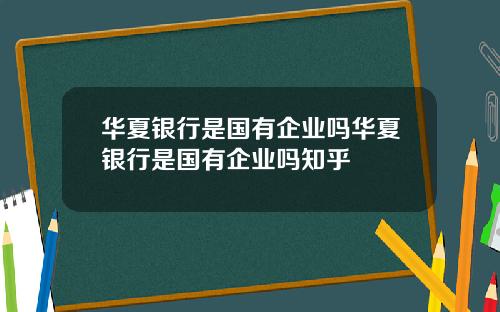 华夏银行是国有企业吗华夏银行是国有企业吗知乎