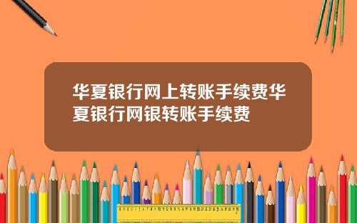 华夏银行网上转账手续费华夏银行网银转账手续费