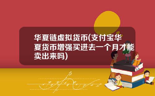 华夏链虚拟货币(支付宝华夏货币增强买进去一个月才能卖出来吗)