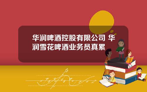 华润啤酒控股有限公司 华润雪花啤酒业务员真累