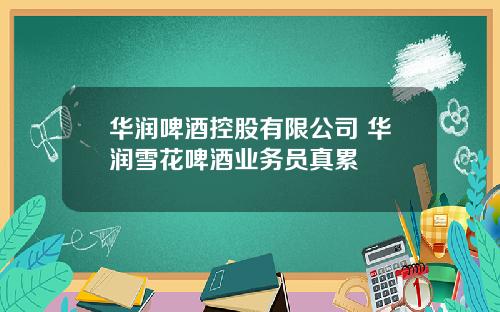 华润啤酒控股有限公司 华润雪花啤酒业务员真累
