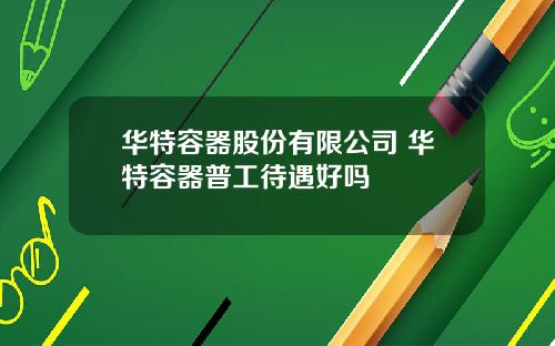 华特容器股份有限公司 华特容器普工待遇好吗