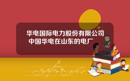 华电国际电力股份有限公司 中国华电在山东的电厂