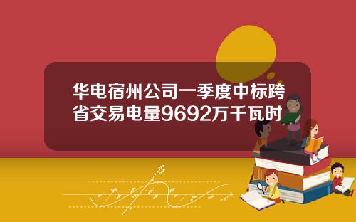 华电宿州公司一季度中标跨省交易电量9692万千瓦时