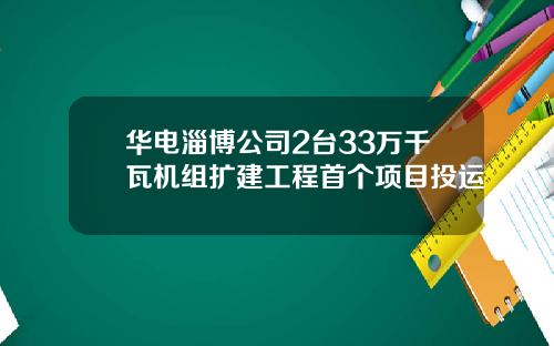 华电淄博公司2台33万千瓦机组扩建工程首个项目投运 华电淄博公司2台33万千瓦机组扩建工程首个项目投运