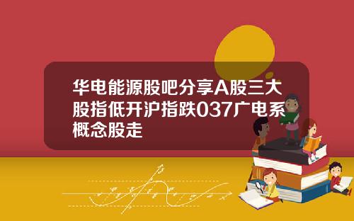 华电能源股吧分享A股三大股指低开沪指跌037广电系概念股走 华电能源股吧分享A股三大股指低开沪指跌037广电系概念股走