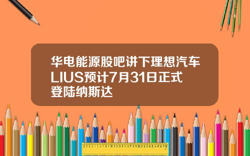 华电能源股吧讲下理想汽车LIUS预计7月31日正式登陆纳斯达