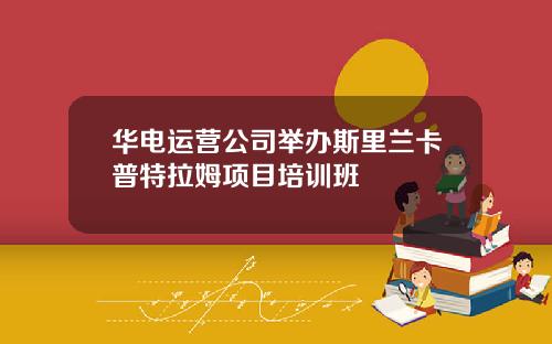 华电运营公司举办斯里兰卡普特拉姆项目培训班