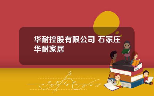 华耐控股有限公司 石家庄华耐家居 华耐控股有限公司 石家庄华耐家居