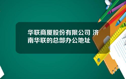 华联商厦股份有限公司 济南华联的总部办公地址