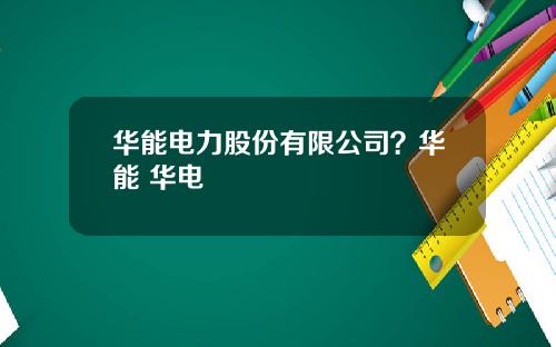 华能电力股份有限公司？华能 华电