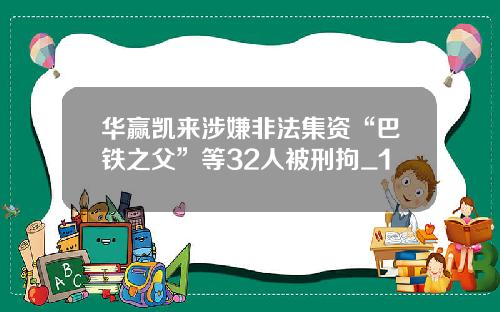 华赢凯来涉嫌非法集资“巴铁之父”等32人被刑拘_1