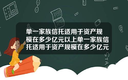 单一家族信托适用于资产规模在多少亿元以上单一家族信托适用于资产规模在多少亿元以上的
