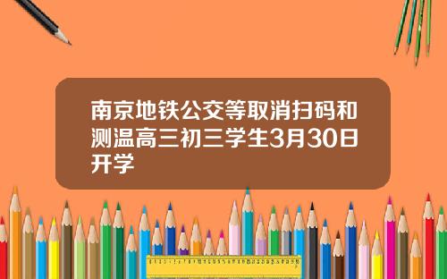 南京地铁公交等取消扫码和测温高三初三学生3月30日开学