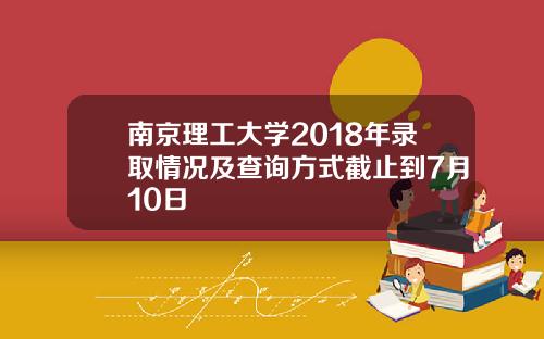 南京理工大学2018年录取情况及查询方式截止到7月10日