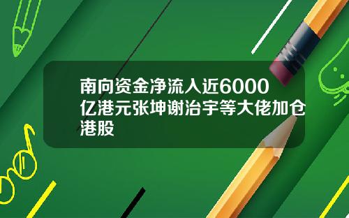 南向资金净流入近6000亿港元张坤谢治宇等大佬加仓港股