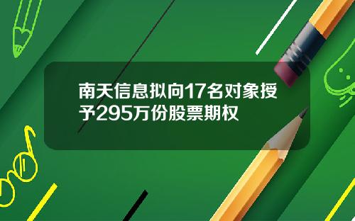 南天信息拟向17名对象授予295万份股票期权