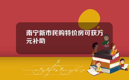 南宁新市民购特价房可获万元补助
