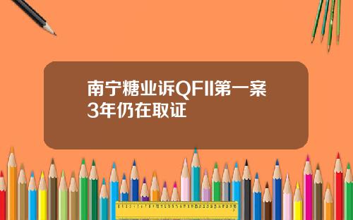 南宁糖业诉QFII第一案3年仍在取证