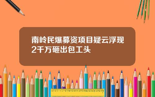 南岭民爆募资项目疑云浮现2千万砸出包工头