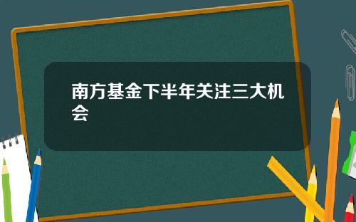 南方基金下半年关注三大机会
